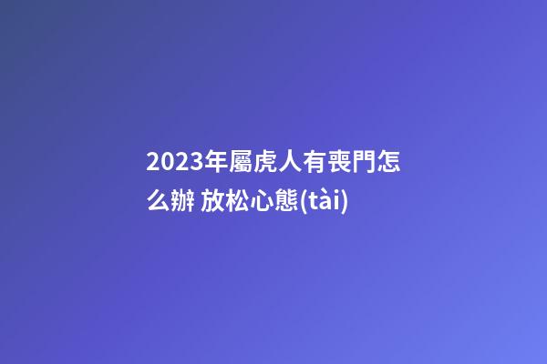 2023年屬虎人有喪門怎么辦 放松心態(tài)